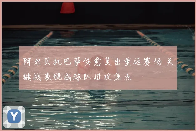 阿尔贝托巴萨伤愈复出重返赛场 关键战表现成球队进攻焦点