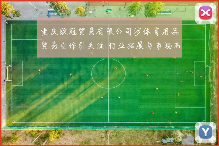 重庆欧冠贸易有限公司涉体育用品贸易合作引关注 行业拓展与市场布局受关注
