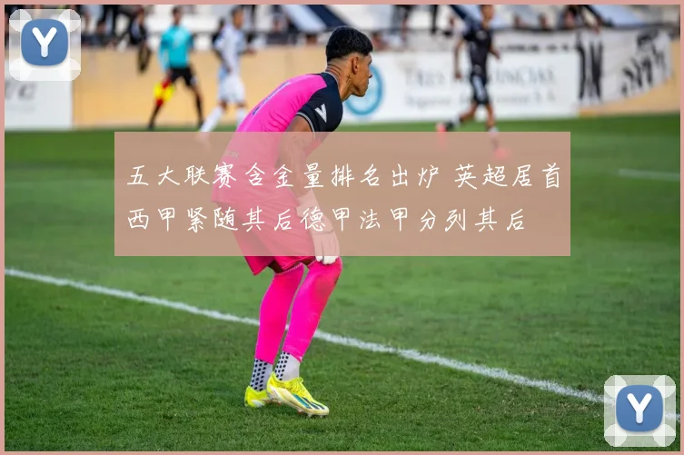五大联赛含金量排名出炉 英超居首西甲紧随其后德甲法甲分列其后