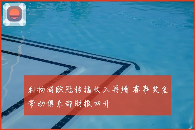 利物浦欧冠转播收入再增 赛事奖金带动俱乐部财报回升