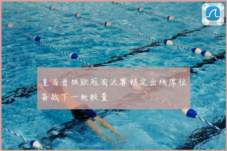 皇马晋级欧冠淘汰赛锁定出线席位备战下一轮较量