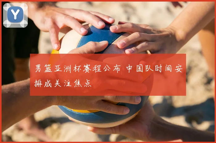 男篮亚洲杯赛程公布 中国队时间安排成关注焦点