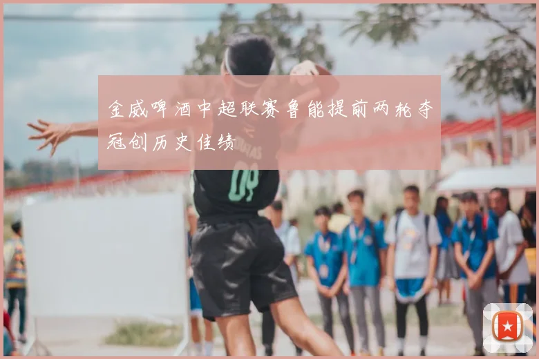 金威啤酒中超联赛鲁能提前两轮夺冠创历史佳绩