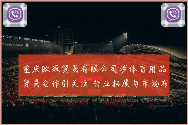 重庆欧冠贸易有限公司涉体育用品贸易合作引关注 行业拓展与市场布局受关注