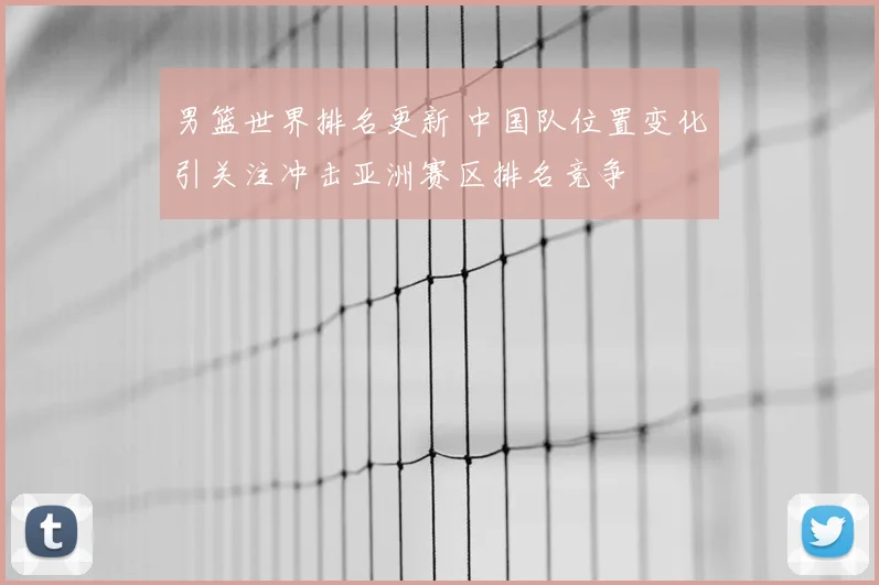 男篮世界排名更新 中国队位置变化引关注冲击亚洲赛区排名竞争