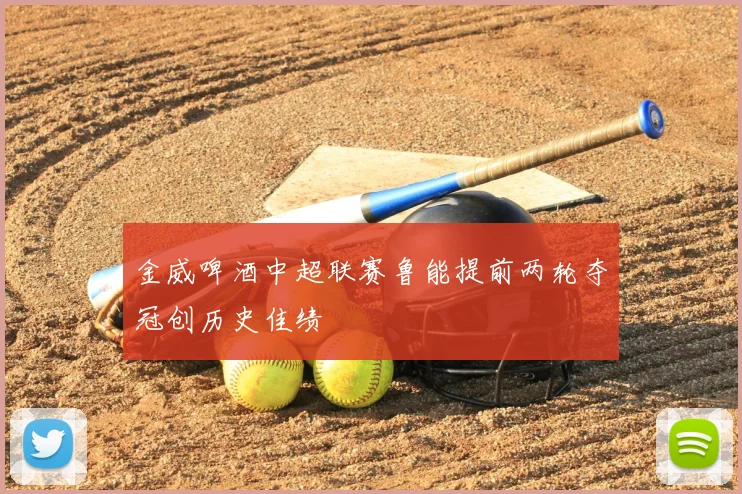 金威啤酒中超联赛鲁能提前两轮夺冠创历史佳绩