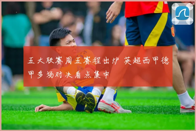 五大联赛周五赛程出炉 英超西甲德甲多场对决看点集中