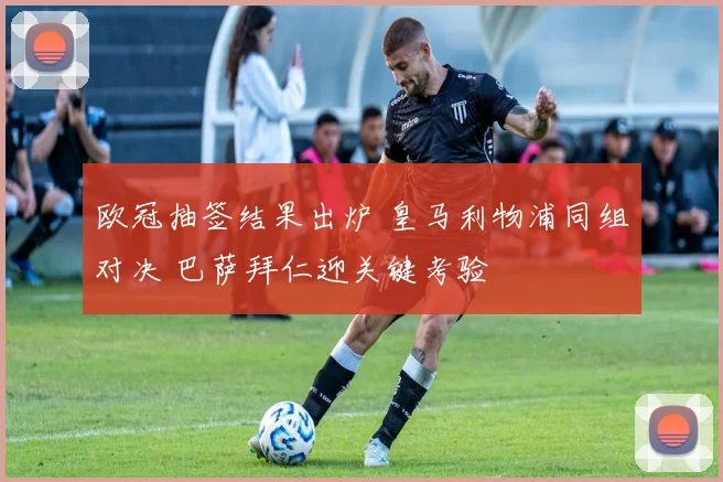 欧冠抽签结果出炉 皇马利物浦同组对决 巴萨拜仁迎关键考验