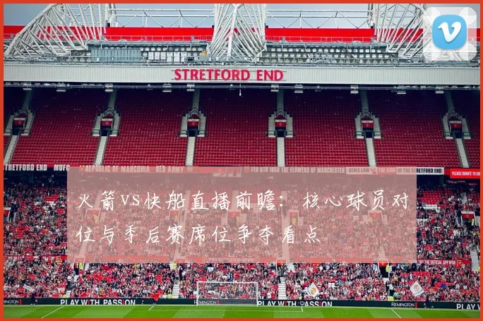 火箭vs快船直播前瞻：核心球员对位与季后赛席位争夺看点