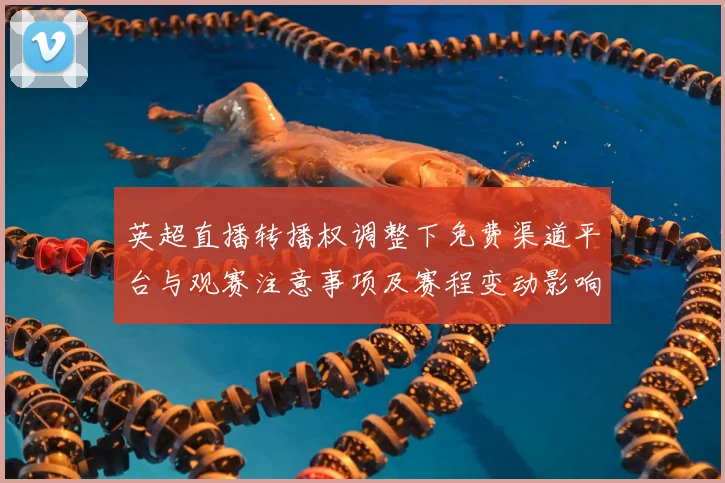 英超直播转播权调整下免费渠道平台与观赛注意事项及赛程变动影响分析