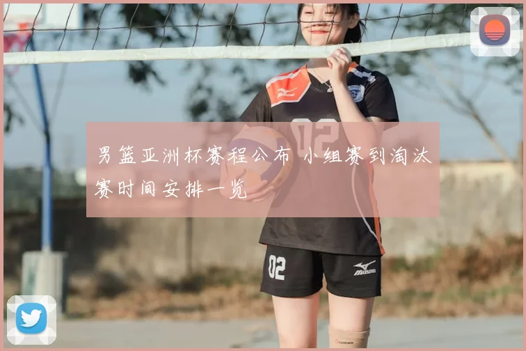 男篮亚洲杯赛程公布 小组赛到淘汰赛时间安排一览