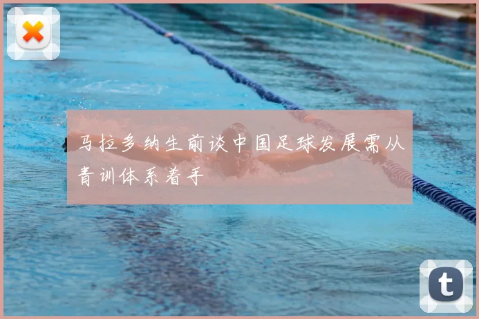马拉多纳生前谈中国足球发展需从青训体系着手