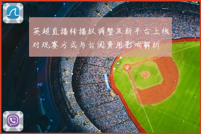 英超直播转播权调整及新平台上线对观赛方式与订阅费用影响解析