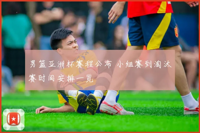 男篮亚洲杯赛程公布 小组赛到淘汰赛时间安排一览