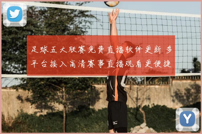 足球五大联赛免费直播软件更新 多平台接入高清赛事直播观看更便捷