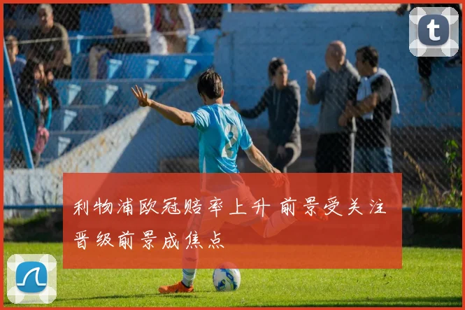 利物浦欧冠赔率上升 前景受关注 晋级前景成焦点