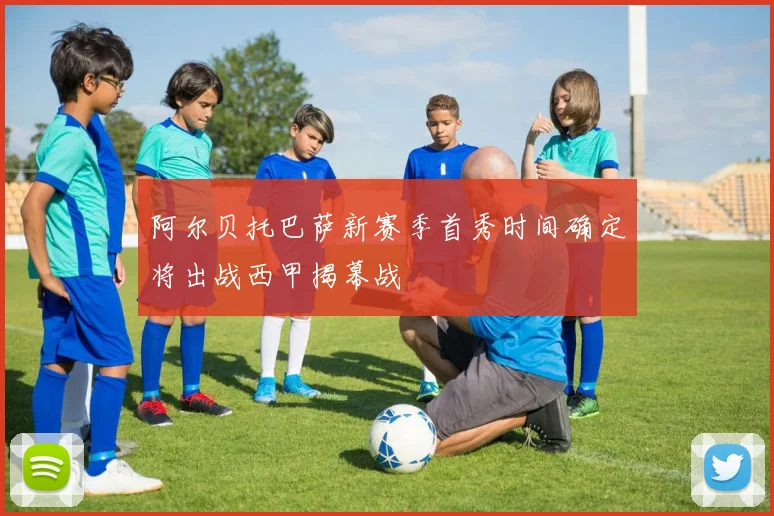 阿尔贝托巴萨新赛季首秀时间确定将出战西甲揭幕战