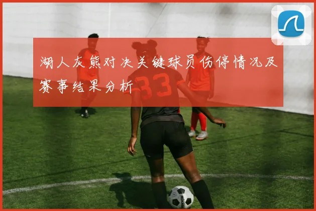 湖人灰熊对决关键球员伤停情况及赛事结果分析