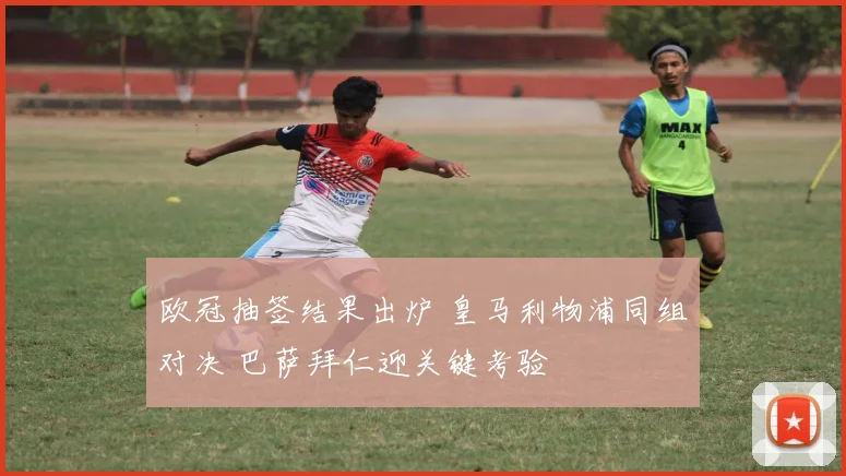 欧冠抽签结果出炉 皇马利物浦同组对决 巴萨拜仁迎关键考验