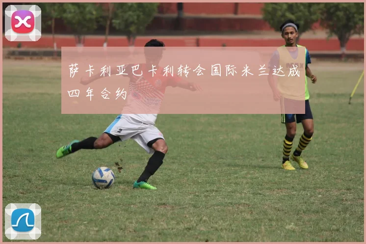 萨卡利亚巴卡利转会国际米兰达成四年合约