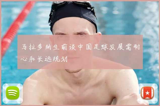 马拉多纳生前谈中国足球发展需耐心和长远规划