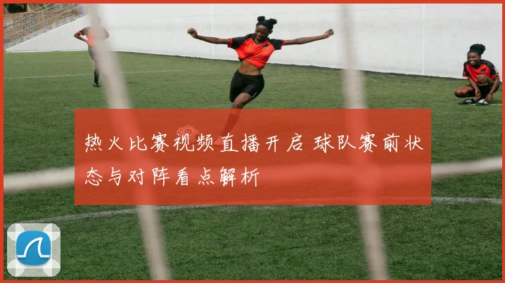 热火比赛视频直播开启 球队赛前状态与对阵看点解析