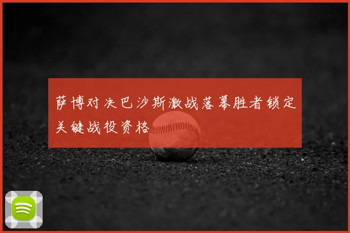 萨博对决巴沙斯激战落幕胜者锁定关键战役资格