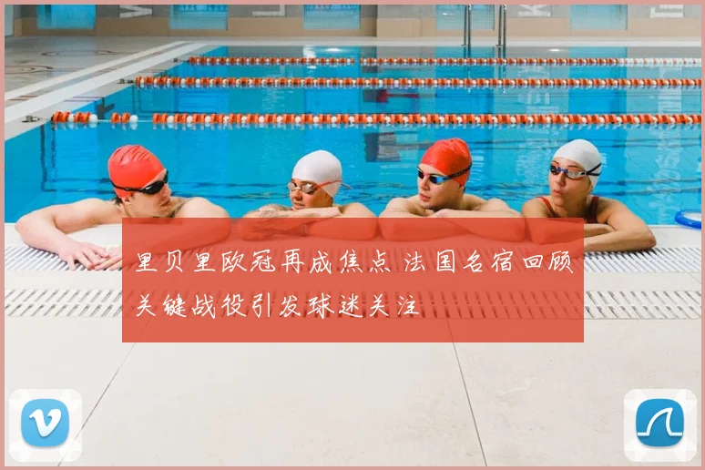 里贝里欧冠再成焦点 法国名宿回顾关键战役引发球迷关注