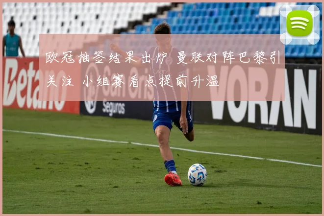 欧冠抽签结果出炉 曼联对阵巴黎引关注 小组赛看点提前升温